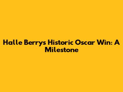 Halle Berry's Historic Oscar Win: A Milestone