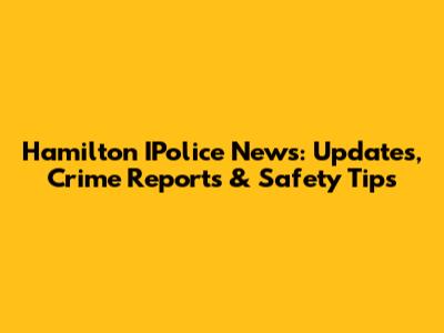 Hamilton IPolice News: Updates, Crime Reports & Safety Tips
