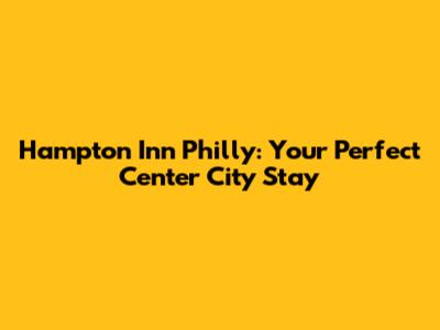 Hampton Inn Philly: Your Perfect Center City Stay