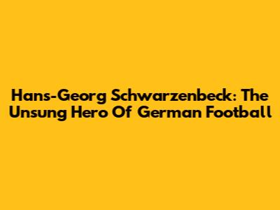 Hans-Georg Schwarzenbeck: The Unsung Hero Of German Football