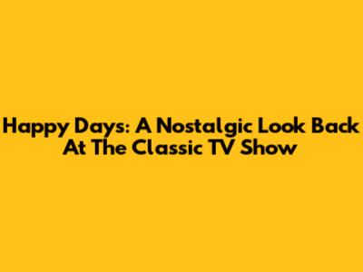 Happy Days: A Nostalgic Look Back At The Classic TV Show