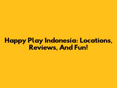 Happy Play Indonesia: Locations, Reviews, And Fun!