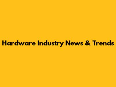 Hardware Industry News & Trends