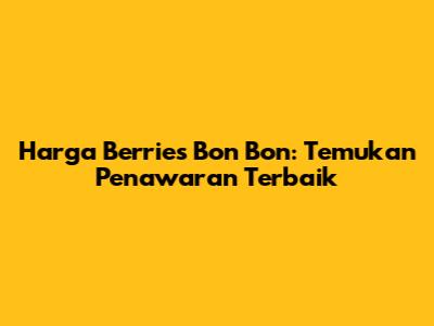 Harga Berries Bon Bon: Temukan Penawaran Terbaik