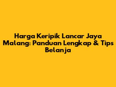 Harga Keripik Lancar Jaya Malang: Panduan Lengkap & Tips Belanja