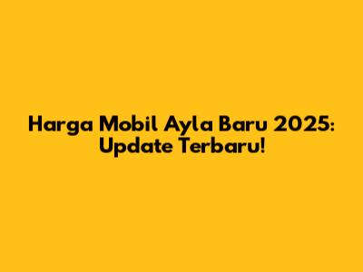 Harga Mobil Ayla Baru 2025: Update Terbaru!