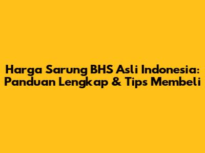 Harga Sarung BHS Asli Indonesia: Panduan Lengkap & Tips Membeli