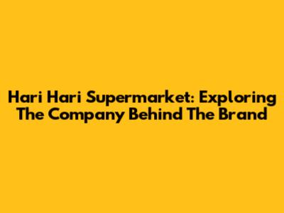 Hari Hari Supermarket: Exploring The Company Behind The Brand
