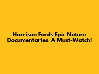 Harrison Ford's Epic Nature Documentaries: A Must-Watch!