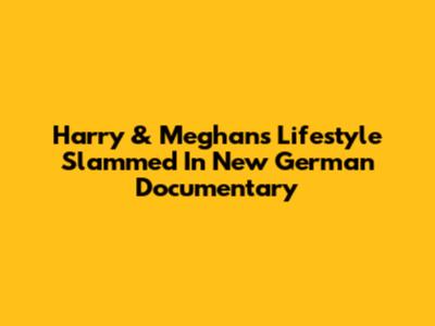 Harry & Meghan's Lifestyle Slammed In New German Documentary