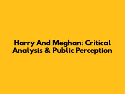 Harry And Meghan: Critical Analysis & Public Perception