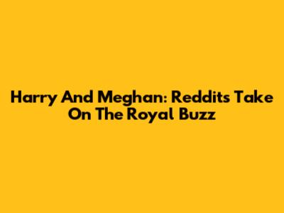 Harry And Meghan: Reddit's Take On The Royal Buzz