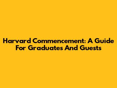 Harvard Commencement: A Guide For Graduates And Guests