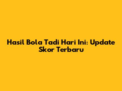 Hasil Bola Tadi Hari Ini: Update Skor Terbaru