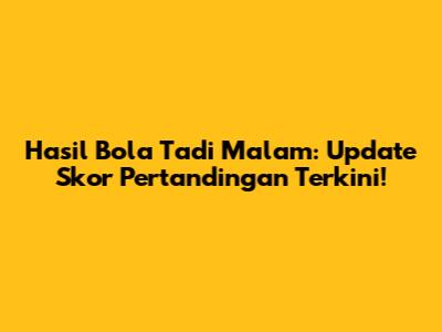 Hasil Bola Tadi Malam: Update Skor Pertandingan Terkini!