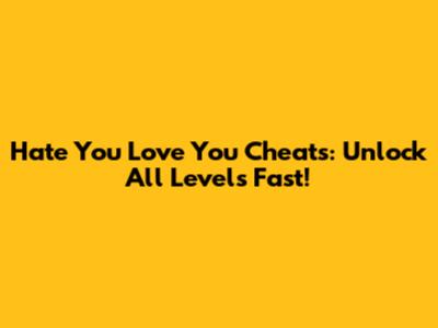 Hate You Love You Cheats: Unlock All Levels Fast!