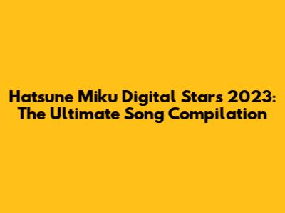 Hatsune Miku Digital Stars 2023: The Ultimate Song Compilation