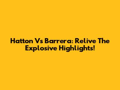 Hatton Vs Barrera: Relive The Explosive Highlights!