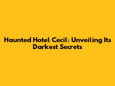 Haunted Hotel Cecil: Unveiling Its Darkest Secrets