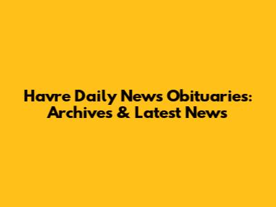 Havre Daily News Obituaries: Archives & Latest News