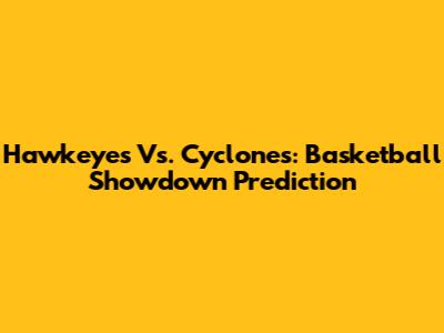 Hawkeyes Vs. Cyclones: Basketball Showdown Prediction