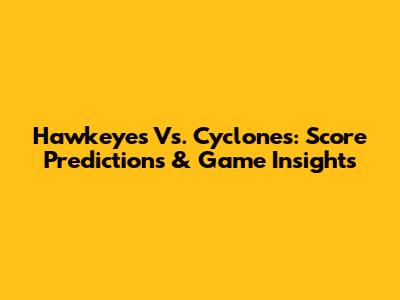 Hawkeyes Vs. Cyclones: Score Predictions & Game Insights
