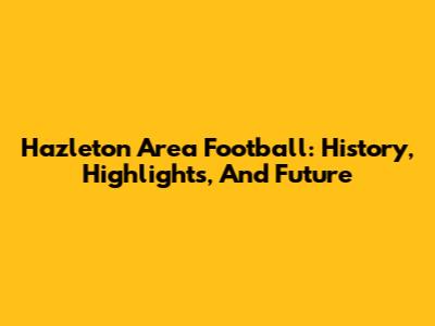 Hazleton Area Football: History, Highlights, And Future