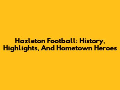 Hazleton Football: History, Highlights, And Hometown Heroes