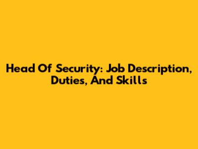 Head Of Security: Job Description, Duties, And Skills