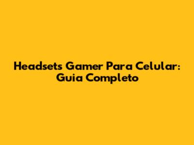 Headsets Gamer Para Celular: Guia Completo