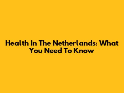Health In The Netherlands: What You Need To Know