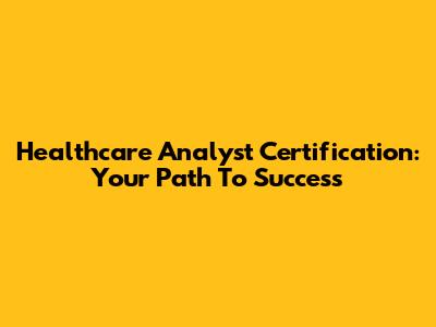 Healthcare Analyst Certification: Your Path To Success