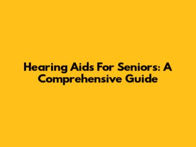 Hearing Aids For Seniors: A Comprehensive Guide