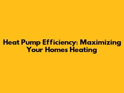 Heat Pump Efficiency: Maximizing Your Home's Heating