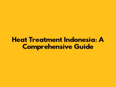 Heat Treatment Indonesia: A Comprehensive Guide