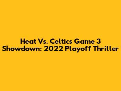 Heat Vs. Celtics Game 3 Showdown: 2022 Playoff Thriller