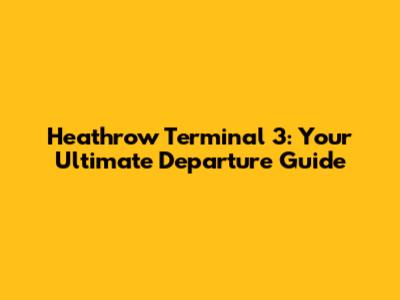 Heathrow Terminal 3: Your Ultimate Departure Guide