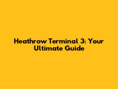 Heathrow Terminal 3: Your Ultimate Guide