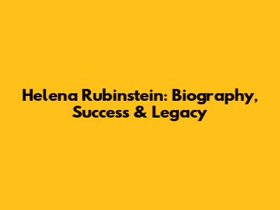 Helena Rubinstein: Biography, Success & Legacy