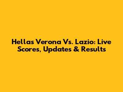 Hellas Verona Vs. Lazio: Live Scores, Updates & Results