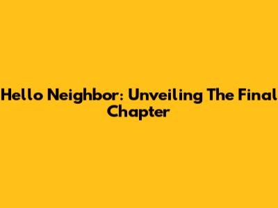Hello Neighbor: Unveiling The Final Chapter