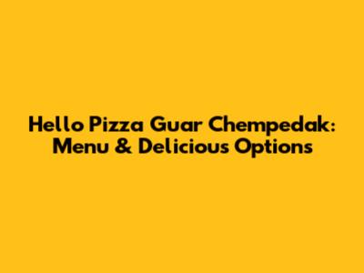 Hello Pizza Guar Chempedak: Menu & Delicious Options