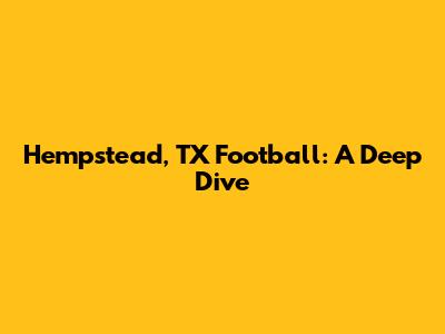 Hempstead, TX Football: A Deep Dive
