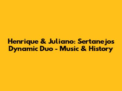 Henrique & Juliano: Sertanejo's Dynamic Duo - Music & History