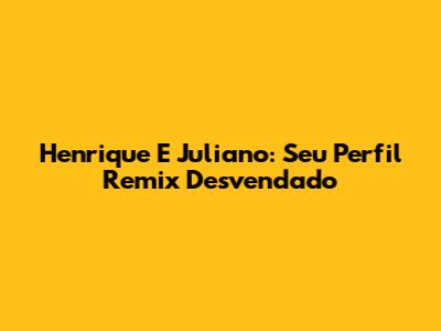 Henrique E Juliano: Seu Perfil Remix Desvendado