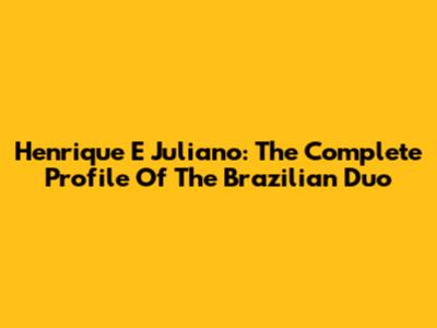 Henrique E Juliano: The Complete Profile Of The Brazilian Duo