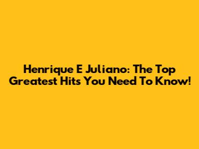 Henrique E Juliano: The Top Greatest Hits You Need To Know!