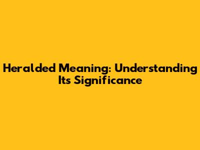 Heralded Meaning: Understanding Its Significance