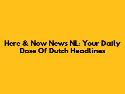 Here & Now News NL: Your Daily Dose Of Dutch Headlines