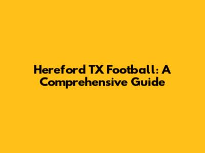 Hereford TX Football: A Comprehensive Guide
